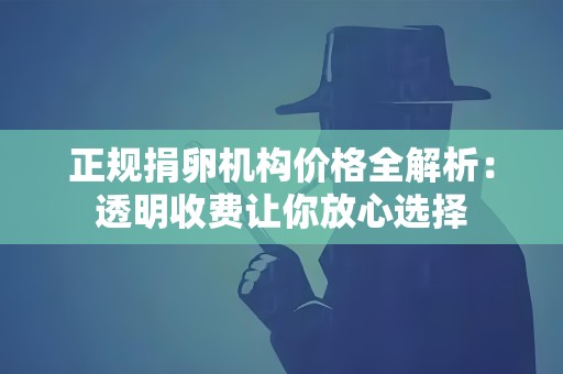 正规捐卵机构价格全解析:透明收费让你放心选择 正规捐卵机构价格全解析:透明收费让你放心选择
